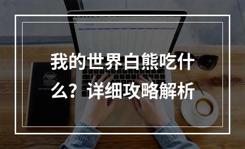 我的世界白熊吃什么？详细攻略解析