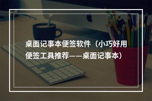 桌面记事本便签软件（小巧好用便签工具推荐——桌面记事本）