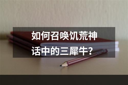 如何召唤饥荒神话中的三犀牛？