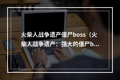 火柴人战争遗产僵尸boss（火柴人战争遗产：强大的僵尸boss如何应对？）