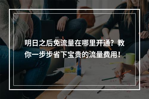 明日之后免流量在哪里开通？教你一步步省下宝贵的流量费用！