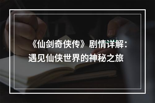 《仙剑奇侠传》剧情详解：遇见仙侠世界的神秘之旅