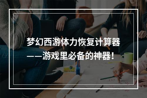 梦幻西游体力恢复计算器——游戏里必备的神器！