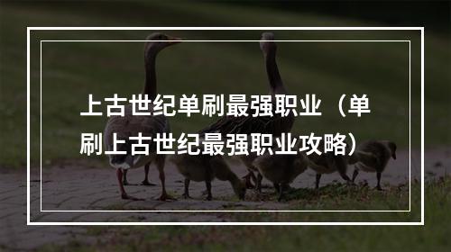 上古世纪单刷最强职业（单刷上古世纪最强职业攻略）