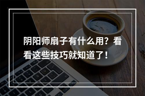 阴阳师扇子有什么用？看看这些技巧就知道了！