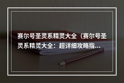 赛尔号圣灵系精灵大全（赛尔号圣灵系精灵大全：超详细攻略指南）