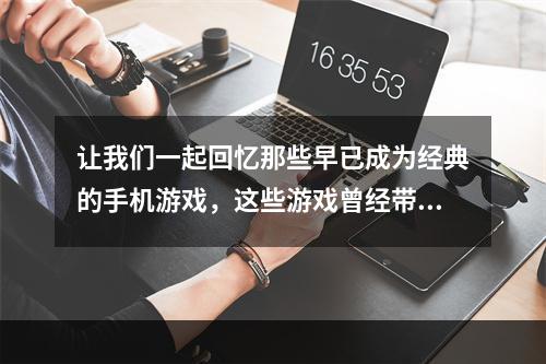 让我们一起回忆那些早已成为经典的手机游戏，这些游戏曾经带给我们无数的欢乐时光，现在已经不再流行，但我