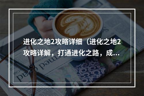 进化之地2攻略详细（进化之地2攻略详解，打通进化之路，成为猛兽王！）