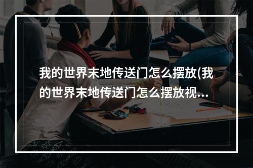 我的世界末地传送门怎么摆放(我的世界末地传送门怎么摆放视频)