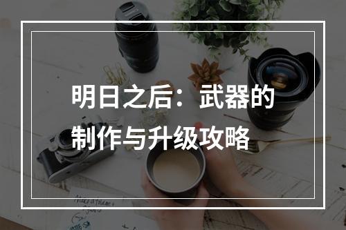 明日之后：武器的制作与升级攻略