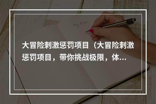 大冒险刺激惩罚项目（大冒险刺激惩罚项目，带你挑战极限，体验惊险刺激！）