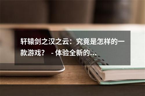 轩辕剑之汉之云：究竟是怎样的一款游戏？  - 体验全新的玄幻修仙世界