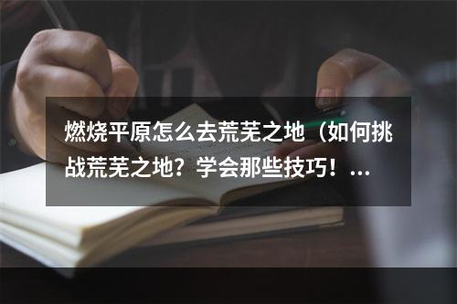 燃烧平原怎么去荒芜之地（如何挑战荒芜之地？学会那些技巧！）