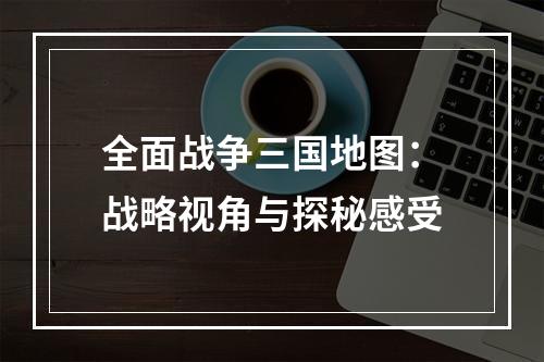 全面战争三国地图：战略视角与探秘感受