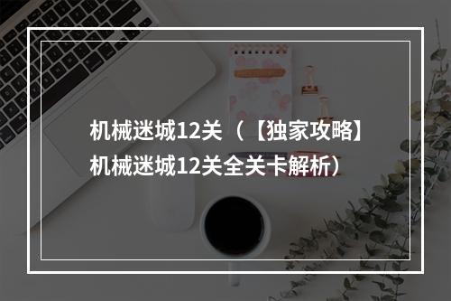 机械迷城12关（【独家攻略】机械迷城12关全关卡解析）