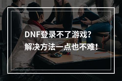 DNF登录不了游戏？解决方法一点也不难！