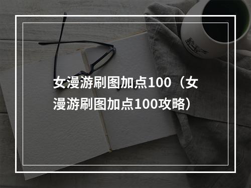 女漫游刷图加点100（女漫游刷图加点100攻略）