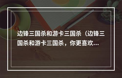 边锋三国杀和游卡三国杀（边锋三国杀和游卡三国杀，你更喜欢哪一款？）