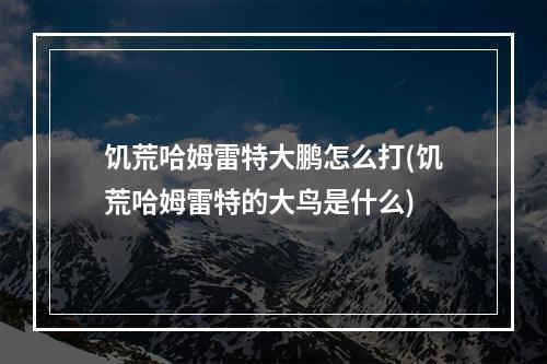 饥荒哈姆雷特大鹏怎么打(饥荒哈姆雷特的大鸟是什么)