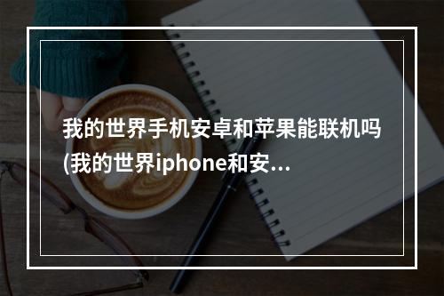 我的世界手机安卓和苹果能联机吗(我的世界iphone和安卓能联机吗)