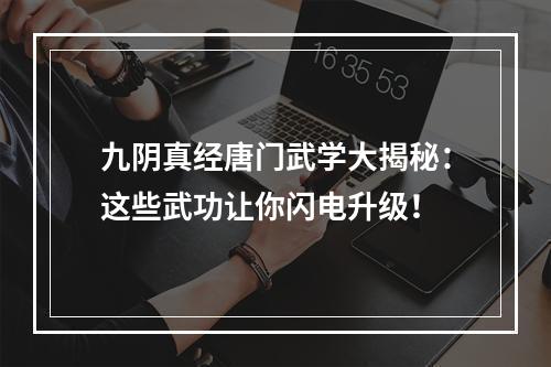 九阴真经唐门武学大揭秘：这些武功让你闪电升级！