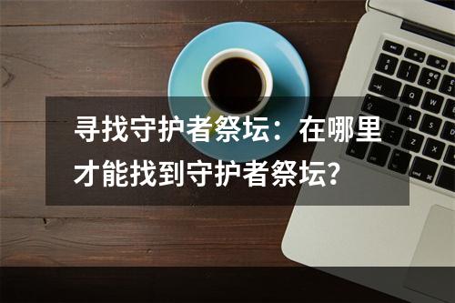 寻找守护者祭坛：在哪里才能找到守护者祭坛？