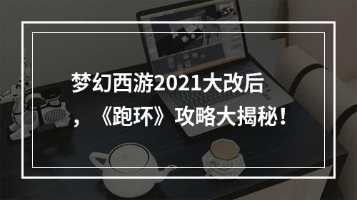 梦幻西游2021大改后，《跑环》攻略大揭秘！