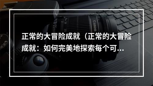 正常的大冒险成就（正常的大冒险成就：如何完美地探索每个可能性）