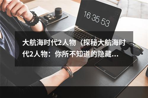 大航海时代2人物（探秘大航海时代2人物：你所不知道的隐藏剧情和玩家评价）