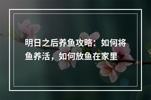 明日之后养鱼攻略：如何将鱼养活，如何放鱼在家里