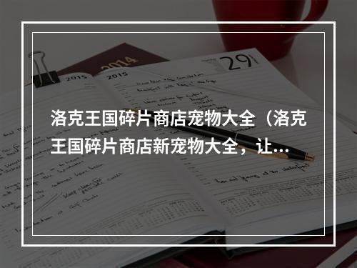 洛克王国碎片商店宠物大全（洛克王国碎片商店新宠物大全，让你的伙伴战力飙升！）