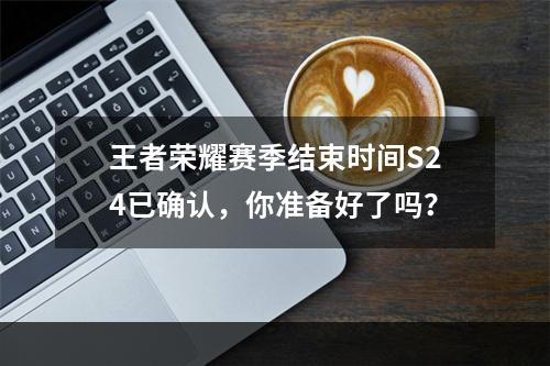 王者荣耀赛季结束时间S24已确认，你准备好了吗？