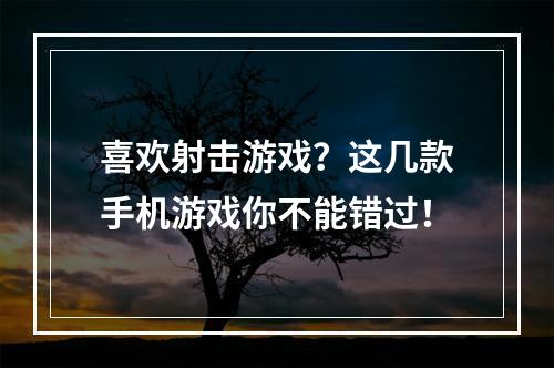 喜欢射击游戏？这几款手机游戏你不能错过！