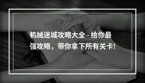 机械迷城攻略大全 - 给你最强攻略，带你拿下所有关卡!