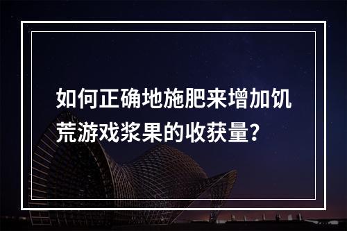 如何正确地施肥来增加饥荒游戏浆果的收获量？