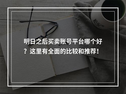 明日之后买卖账号平台哪个好？这里有全面的比较和推荐！