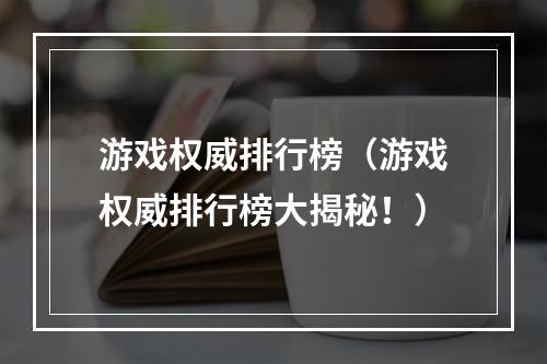 游戏权威排行榜（游戏权威排行榜大揭秘！）