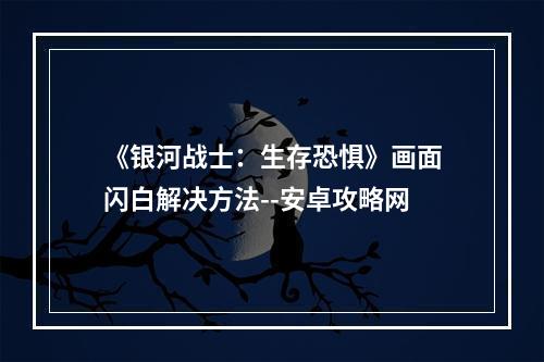 《银河战士：生存恐惧》画面闪白解决方法--安卓攻略网