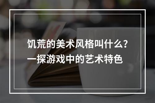 饥荒的美术风格叫什么？一探游戏中的艺术特色