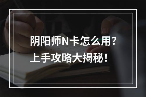 阴阳师N卡怎么用？上手攻略大揭秘！