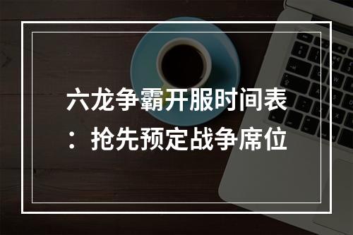 六龙争霸开服时间表：抢先预定战争席位