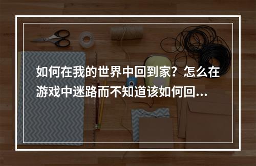 如何在我的世界中回到家？怎么在游戏中迷路而不知道该如何回到家里？这是每个玩家都会遇到的问题。在本文中