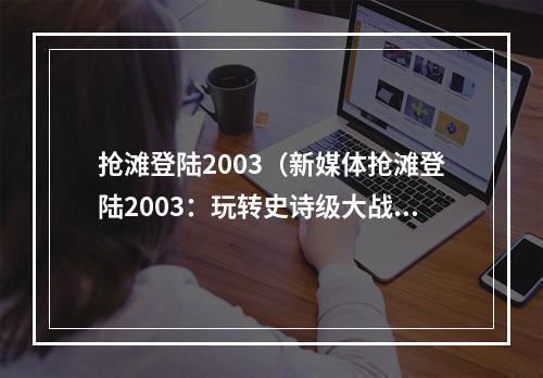 抢滩登陆2003（新媒体抢滩登陆2003：玩转史诗级大战）