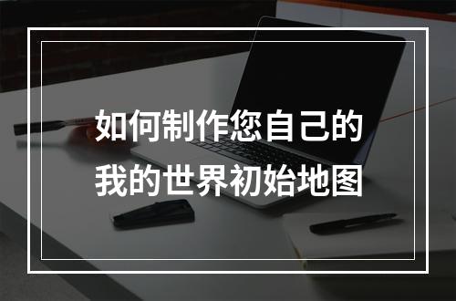 如何制作您自己的我的世界初始地图