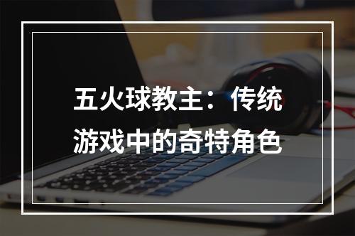 五火球教主：传统游戏中的奇特角色