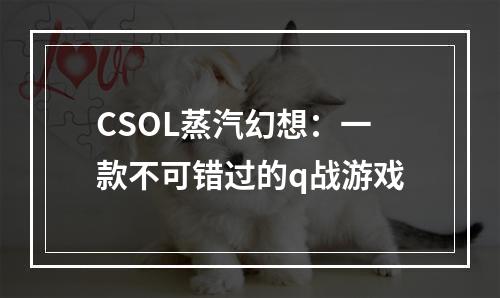 CSOL蒸汽幻想：一款不可错过的q战游戏