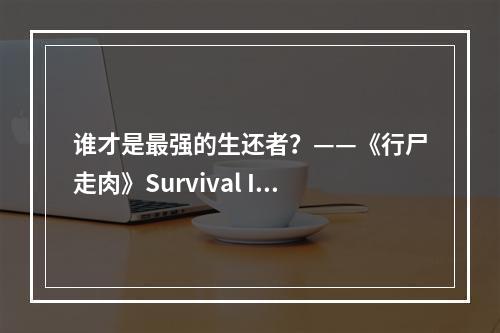 谁才是最强的生还者？——《行尸走肉》Survival Instinct游戏攻略