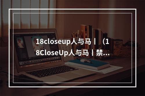 18closeup人与马丨（18CloseUp人与马丨禁忌的爱恋之旅）