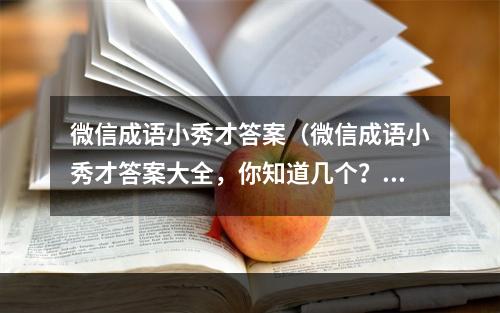 微信成语小秀才答案（微信成语小秀才答案大全，你知道几个？）