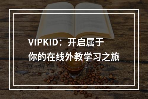 VIPKID：开启属于你的在线外教学习之旅